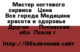 Мастер ногтевого сервиса › Цена ­ 500 - Все города Медицина, красота и здоровье » Другое   . Псковская обл.,Псков г.